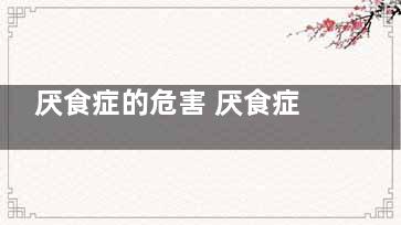 厌食症的危害 厌食症有哪些危害,厌食症对身体的伤害